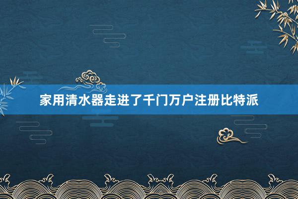 家用清水器走进了千门万户注册比特派