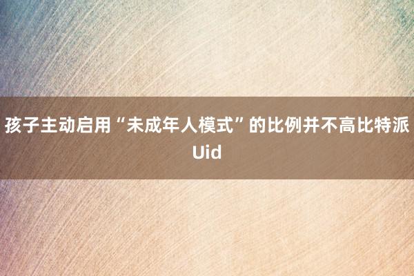 孩子主动启用“未成年人模式”的比例并不高比特派Uid