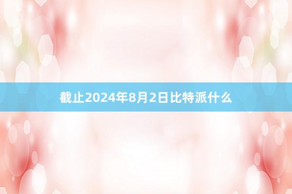 截止2024年8月2日比特派什么