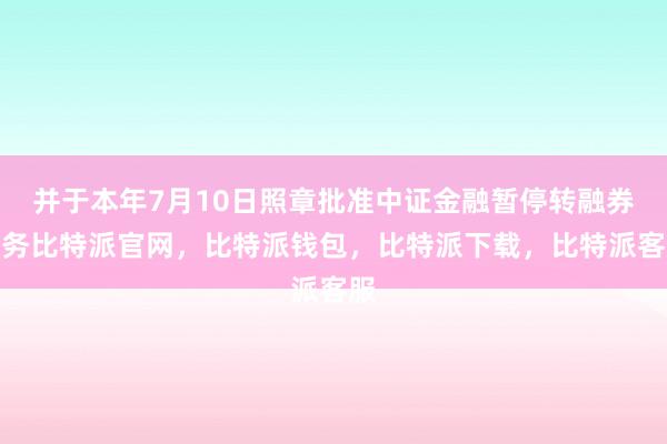 并于本年7月10日照章批准中证金融暂停转融券业务比特派官网，比特派钱包，比特派下载，比特派客服