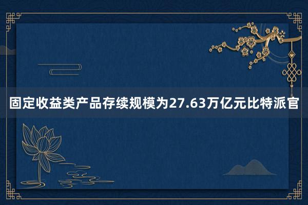 固定收益类产品存续规模为27.63万亿元比特派官