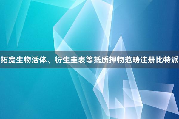 拓宽生物活体、衍生圭表等抵质押物范畴注册比特派