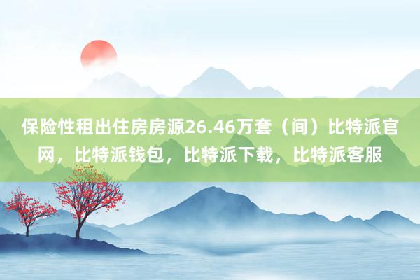 保险性租出住房房源26.46万套（间）比特派官网，比特派钱包，比特派下载，比特派客服