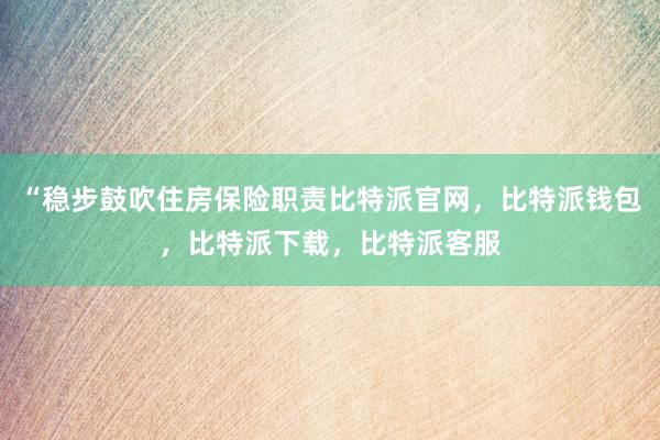 “稳步鼓吹住房保险职责比特派官网，比特派钱包，比特派下载，比特派客服