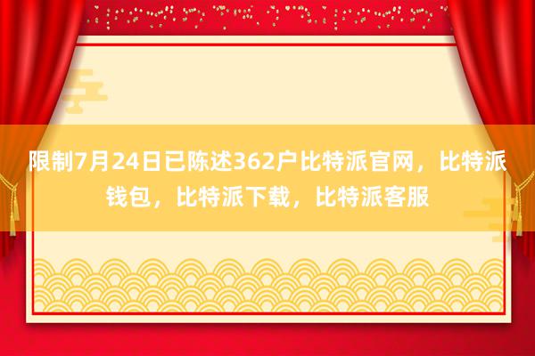 限制7月24日已陈述362户比特派官网，比特派钱包，比特派下载，比特派客服