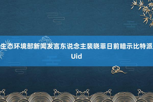 生态环境部新闻发言东说念主裴晓菲日前暗示比特派Uid