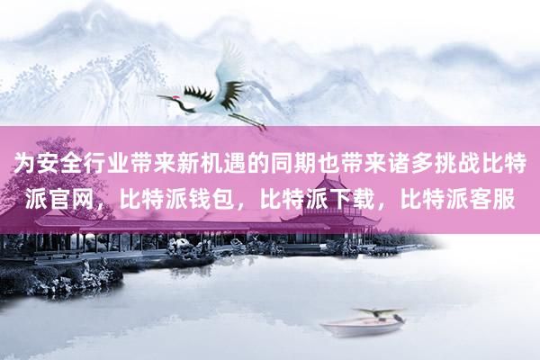 为安全行业带来新机遇的同期也带来诸多挑战比特派官网，比特派钱包，比特派下载，比特派客服