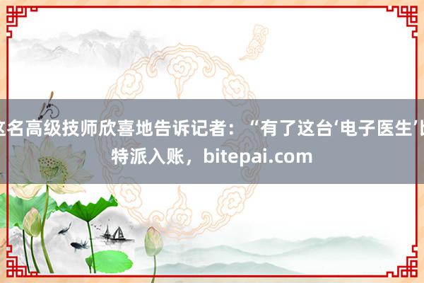 这名高级技师欣喜地告诉记者：“有了这台‘电子医生’比特派入账，bitepai.com