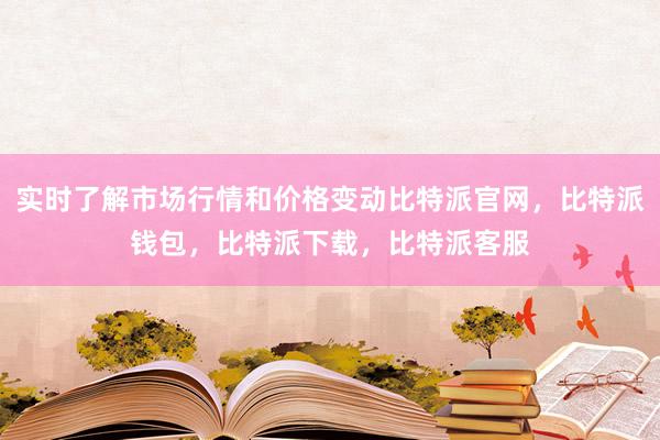 实时了解市场行情和价格变动比特派官网，比特派钱包，比特派下载，比特派客服