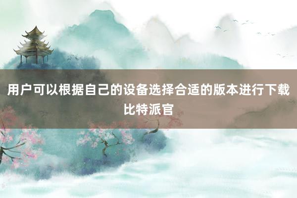 用户可以根据自己的设备选择合适的版本进行下载比特派官