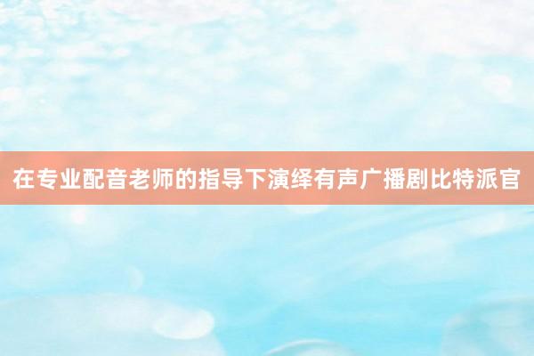 在专业配音老师的指导下演绎有声广播剧比特派官