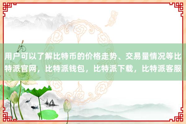 用户可以了解比特币的价格走势、交易量情况等比特派官网，比特派钱包，比特派下载，比特派客服