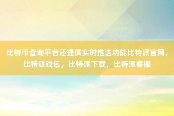 比特币查询平台还提供实时推送功能比特派官网，比特派钱包，比特派下载，比特派客服