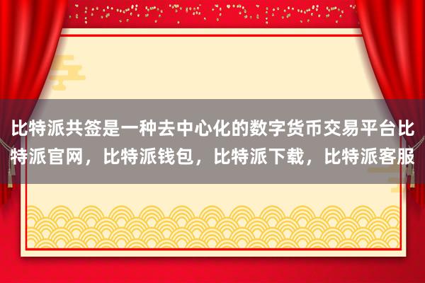 比特派共签是一种去中心化的数字货币交易平台比特派官网，比特派钱包，比特派下载，比特派客服