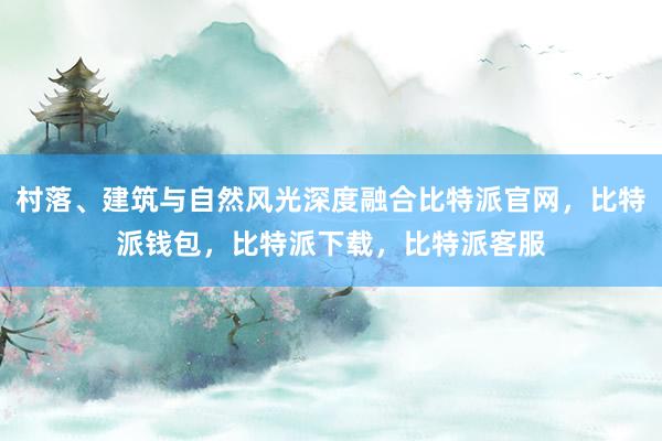 村落、建筑与自然风光深度融合比特派官网，比特派钱包，比特派下载，比特派客服