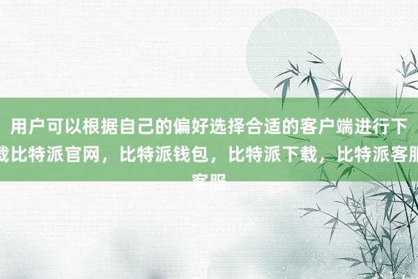 用户可以根据自己的偏好选择合适的客户端进行下载比特派官网，比特派钱包，比特派下载，比特派客服