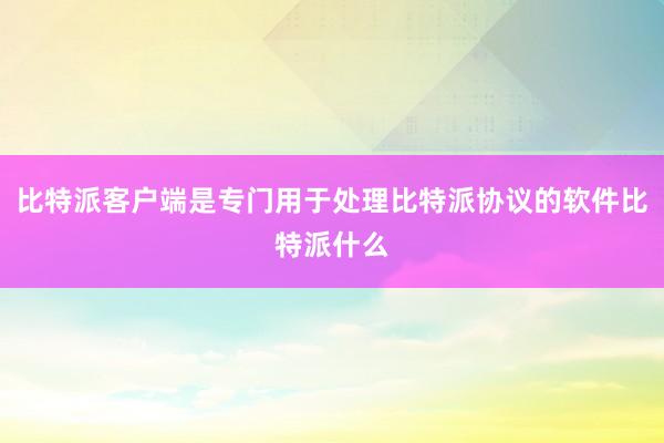 比特派客户端是专门用于处理比特派协议的软件比特派什么