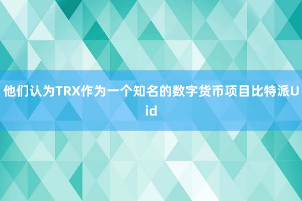 他们认为TRX作为一个知名的数字货币项目比特派Uid