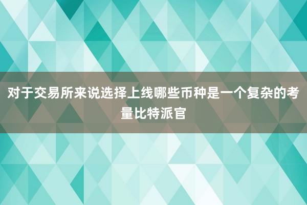 对于交易所来说选择上线哪些币种是一个复杂的考量比特派官