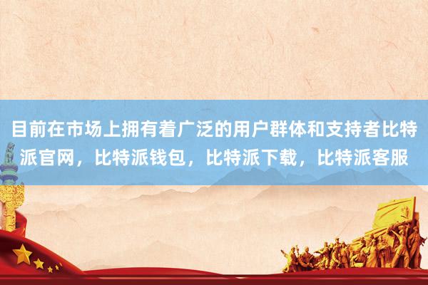 目前在市场上拥有着广泛的用户群体和支持者比特派官网，比特派钱包，比特派下载，比特派客服