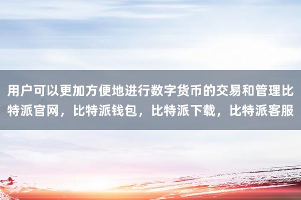 用户可以更加方便地进行数字货币的交易和管理比特派官网，比特派钱包，比特派下载，比特派客服