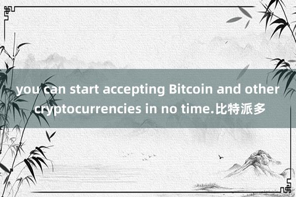 you can start accepting Bitcoin and other cryptocurrencies in no time.比特派多