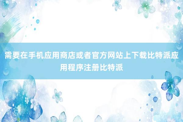 需要在手机应用商店或者官方网站上下载比特派应用程序注册比特派