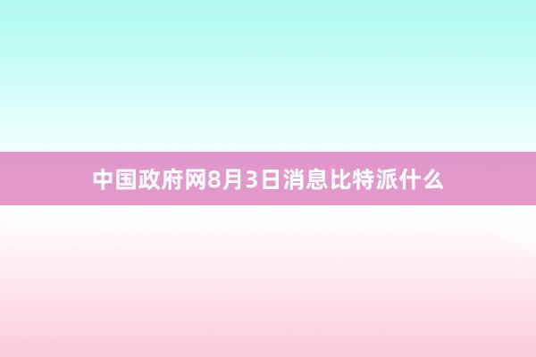 中国政府网8月3日消息比特派什么