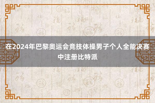 在2024年巴黎奥运会竞技体操男子个人全能决赛中注册比特派