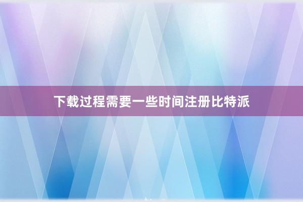 下载过程需要一些时间注册比特派