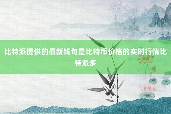 比特派提供的最新钱句是比特币价格的实时行情比特派多