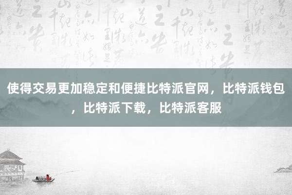 使得交易更加稳定和便捷比特派官网，比特派钱包，比特派下载，比特派客服