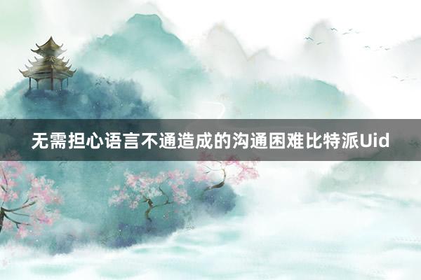 无需担心语言不通造成的沟通困难比特派Uid