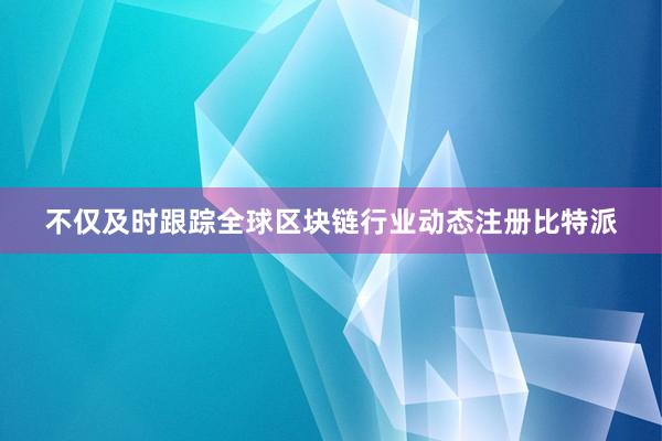 不仅及时跟踪全球区块链行业动态注册比特派