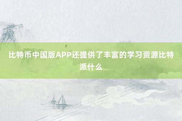 比特币中国版APP还提供了丰富的学习资源比特派什么