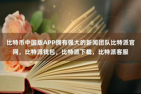 比特币中国版APP拥有强大的新闻团队比特派官网，比特派钱包，比特派下载，比特派客服