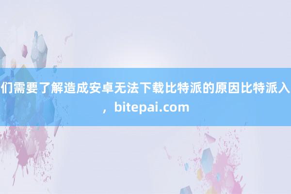 我们需要了解造成安卓无法下载比特派的原因比特派入账，bitepai.com