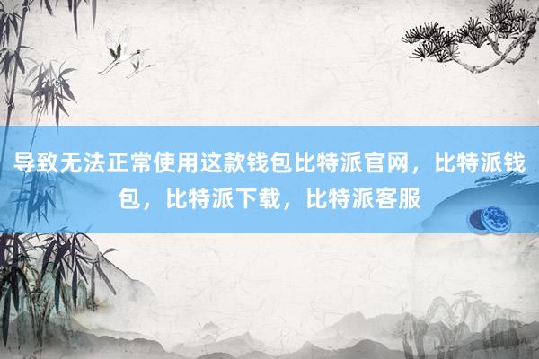 导致无法正常使用这款钱包比特派官网，比特派钱包，比特派下载，比特派客服