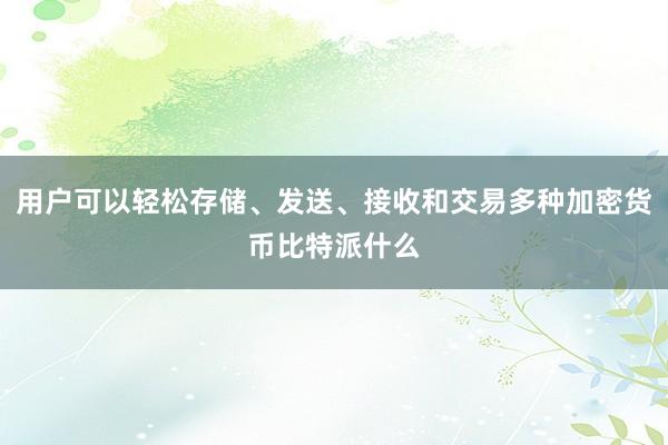 用户可以轻松存储、发送、接收和交易多种加密货币比特派什么