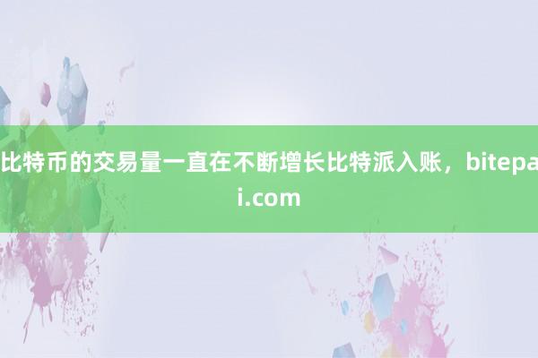 比特币的交易量一直在不断增长比特派入账，bitepai.com