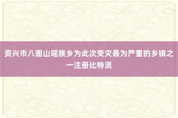 资兴市八面山瑶族乡为此次受灾最为严重的乡镇之一注册比特派