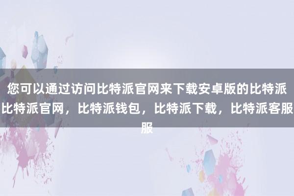 您可以通过访问比特派官网来下载安卓版的比特派比特派官网，比特派钱包，比特派下载，比特派客服