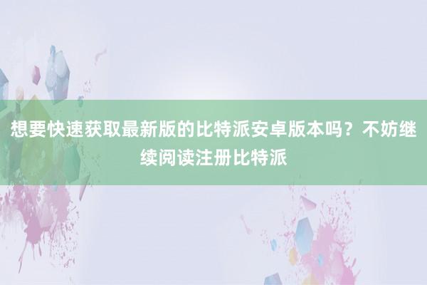 想要快速获取最新版的比特派安卓版本吗？不妨继续阅读注册比特派