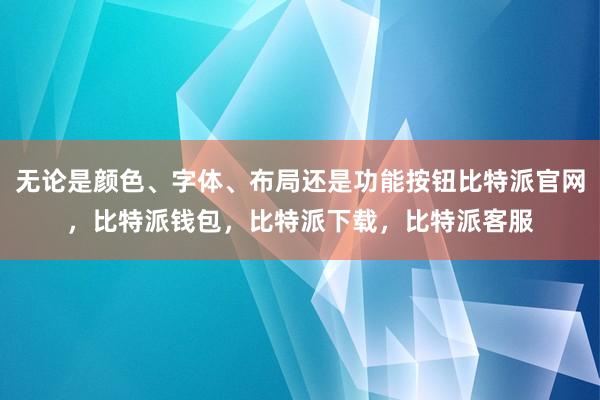 无论是颜色、字体、布局还是功能按钮比特派官网，比特派钱包，比特派下载，比特派客服