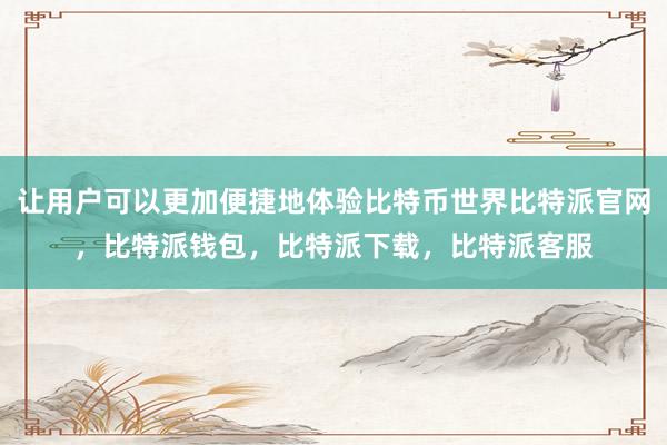 让用户可以更加便捷地体验比特币世界比特派官网，比特派钱包，比特派下载，比特派客服