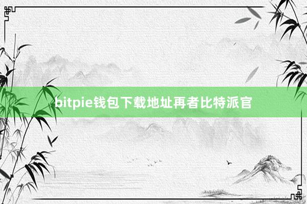 bitpie钱包下载地址再者比特派官