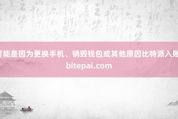 可能是因为更换手机、销毁钱包或其他原因比特派入账，bitepai.com