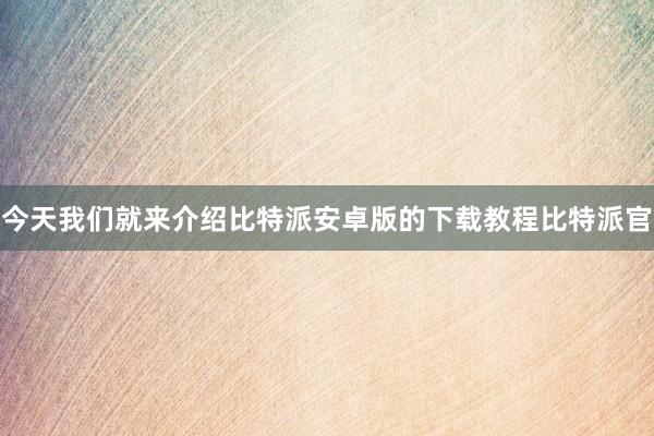 今天我们就来介绍比特派安卓版的下载教程比特派官