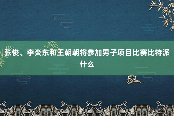 张俊、李炎东和王朝朝将参加男子项目比赛比特派什么