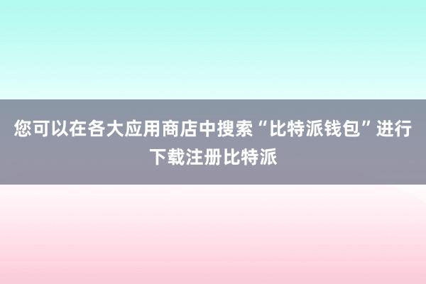 您可以在各大应用商店中搜索“比特派钱包”进行下载注册比特派